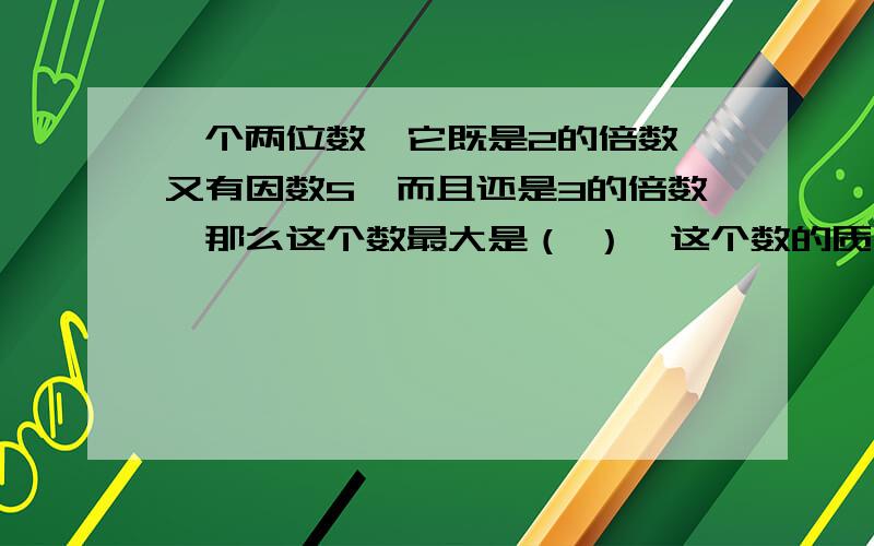 一个两位数,它既是2的倍数,又有因数5,而且还是3的倍数,那么这个数最大是（ ）,这个数的质因数的和是