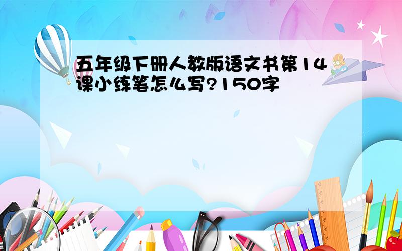 五年级下册人教版语文书第14课小练笔怎么写?150字