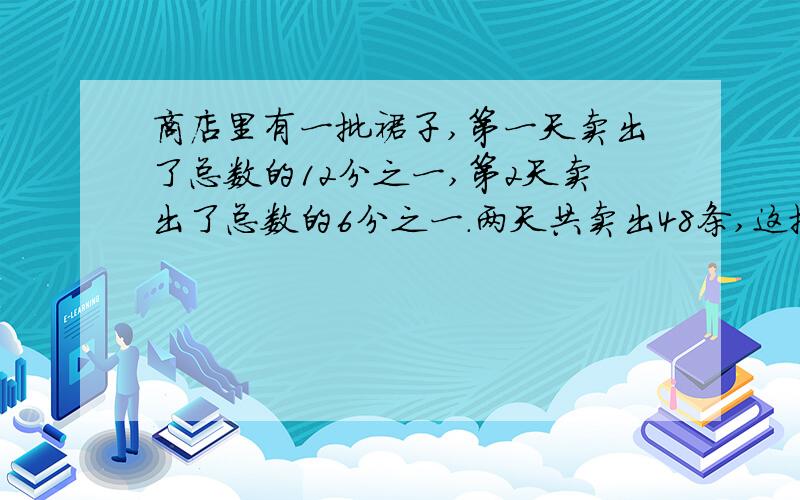 商店里有一批裙子,第一天卖出了总数的12分之一,第2天卖出了总数的6分之一.两天共卖出48条,这批裙子一共多少条?（列方程解答）