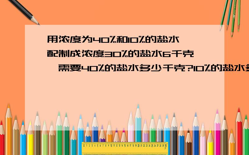 用浓度为40%和10%的盐水配制成浓度30%的盐水6千克,需要40%的盐水多少千克?10%的盐水多少千克?