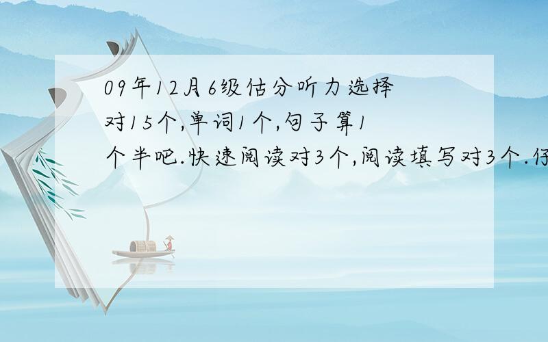 09年12月6级估分听力选择对15个,单词1个,句子算1个半吧.快速阅读对3个,阅读填写对3个.仔细阅读对7个完形对15个.翻译对3个吧.作文一般.