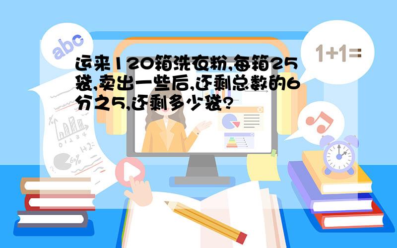 运来120箱洗衣粉,每箱25袋,卖出一些后,还剩总数的6分之5,还剩多少袋?