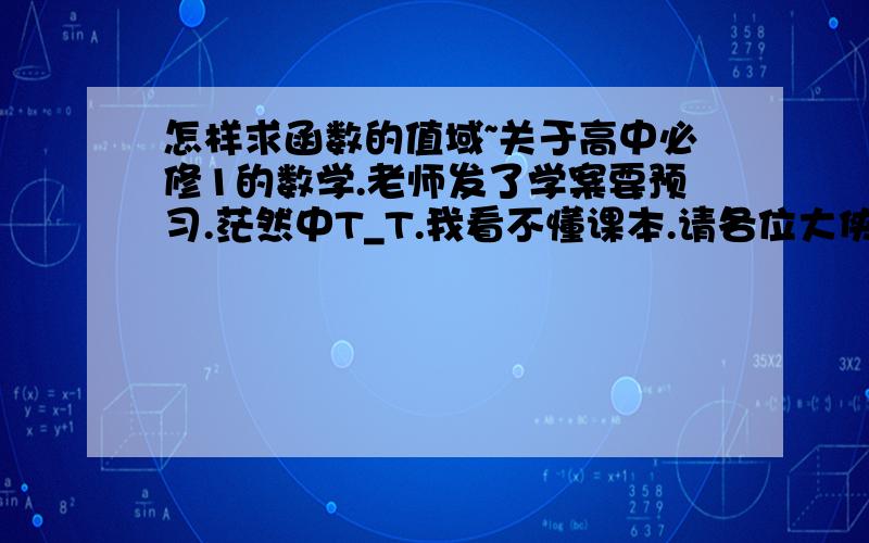 怎样求函数的值域~关于高中必修1的数学.老师发了学案要预习.茫然中T_T.我看不懂课本.请各位大侠传授几招.