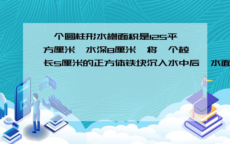 一个圆柱形水槽面积是125平方厘米,水深8厘米,将一个棱长5厘米的正方体铁块沉入水中后,水面上升多少厘米