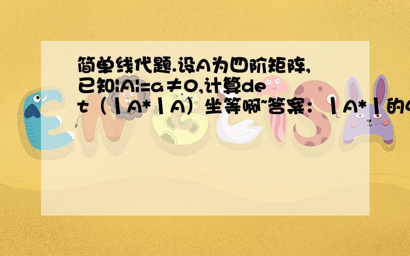 简单线代题.设A为四阶矩阵,已知|A|=a≠0,计算det（丨A*丨A）坐等啊~答案：丨A*丨的4次方 乘以丨A丨=a的13次方丨A*丨的4次方 怎么来的?