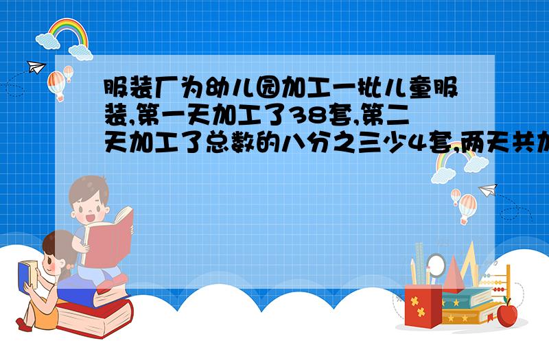 服装厂为幼儿园加工一批儿童服装,第一天加工了38套,第二天加工了总数的八分之三少4套,两天共加工了...服装厂为幼儿园加工一批儿童服装,第一天加工了38套,第二天加工了总数的八分之三少