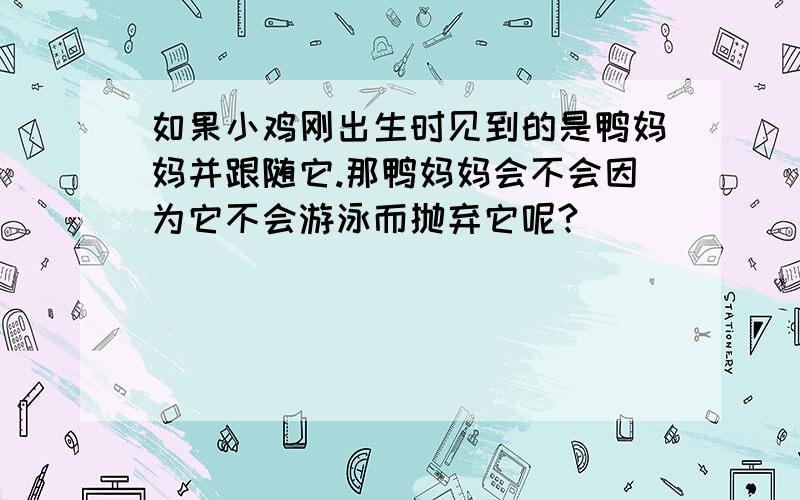 如果小鸡刚出生时见到的是鸭妈妈并跟随它.那鸭妈妈会不会因为它不会游泳而抛弃它呢?