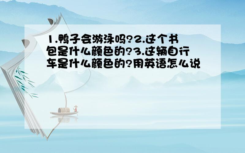 1.鸭子会游泳吗?2.这个书包是什么颜色的?3.这辆自行车是什么颜色的?用英语怎么说