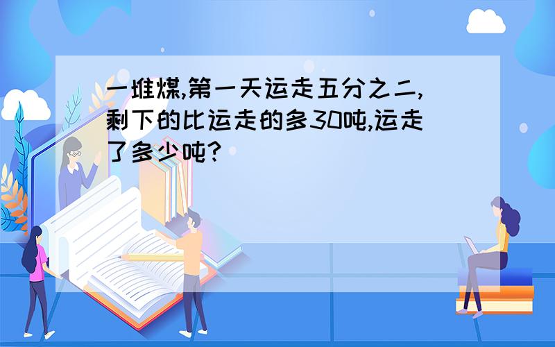 一堆煤,第一天运走五分之二,剩下的比运走的多30吨,运走了多少吨?