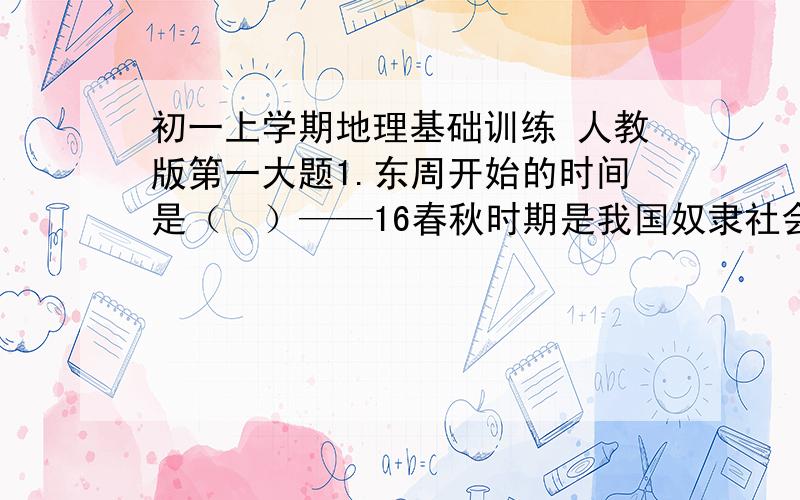 初一上学期地理基础训练 人教版第一大题1.东周开始的时间是（  ）——16春秋时期是我国奴隶社会的（  ）第二大题第三大题第四大题第五大题