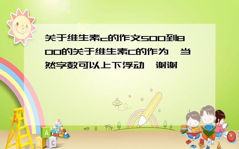 关于维生素c的作文500到800的关于维生素C的作为,当然字数可以上下浮动,谢谢,