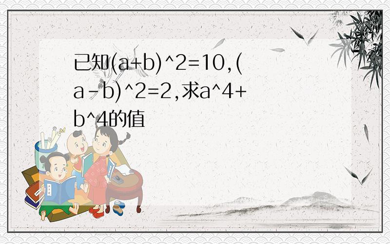 已知(a+b)^2=10,(a-b)^2=2,求a^4+b^4的值