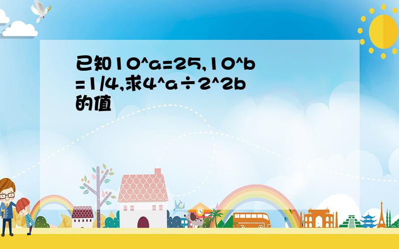 已知10^a=25,10^b=1/4,求4^a÷2^2b的值