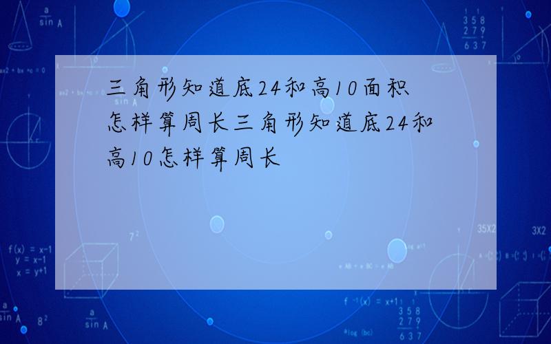 三角形知道底24和高10面积怎样算周长三角形知道底24和高10怎样算周长