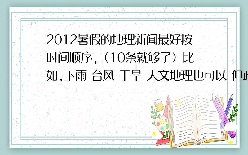 2012暑假的地理新闻最好按时间顺序,（10条就够了）比如,下雨 台风 干旱 人文地理也可以 但政治性的就不要了.