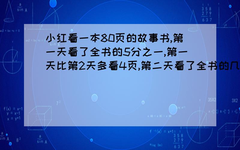 小红看一本80页的故事书,第一天看了全书的5分之一,第一天比第2天多看4页,第二天看了全书的几分之几?