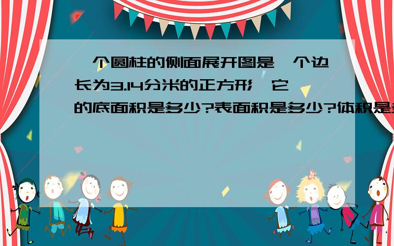 一个圆柱的侧面展开图是一个边长为3.14分米的正方形,它的底面积是多少?表面积是多少?体积是多少?