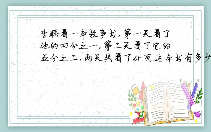 李聪看一本故事书,第一天看了他的四分之一,第二天看了它的五分之二,两天共看了65页.这本书有多少页21: