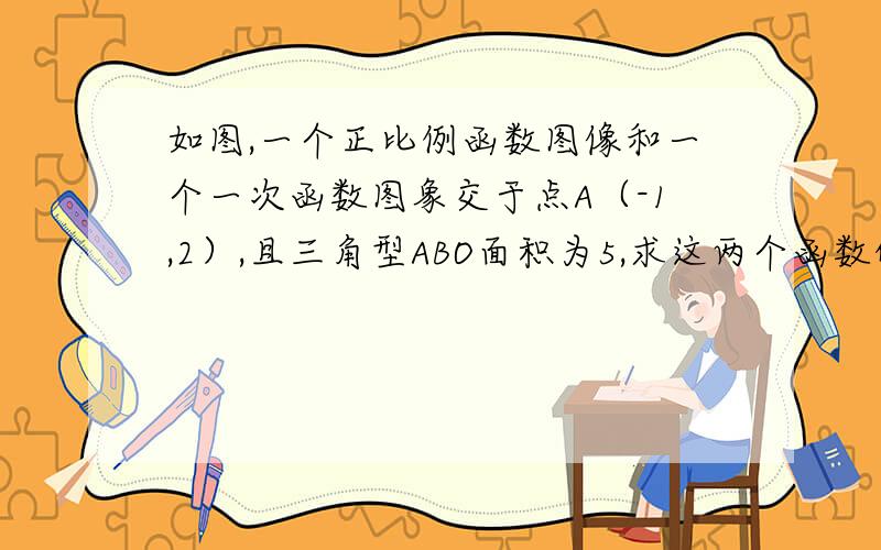 如图,一个正比例函数图像和一个一次函数图象交于点A（-1,2）,且三角型ABO面积为5,求这两个函数的解析