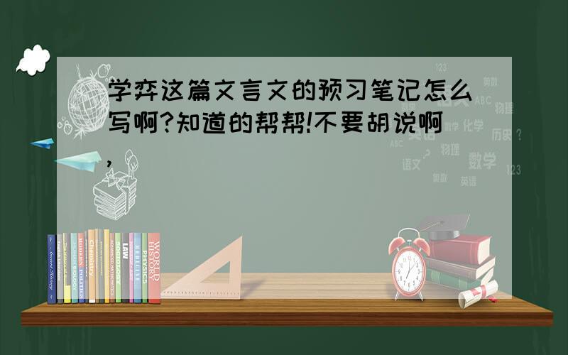 学弈这篇文言文的预习笔记怎么写啊?知道的帮帮!不要胡说啊,