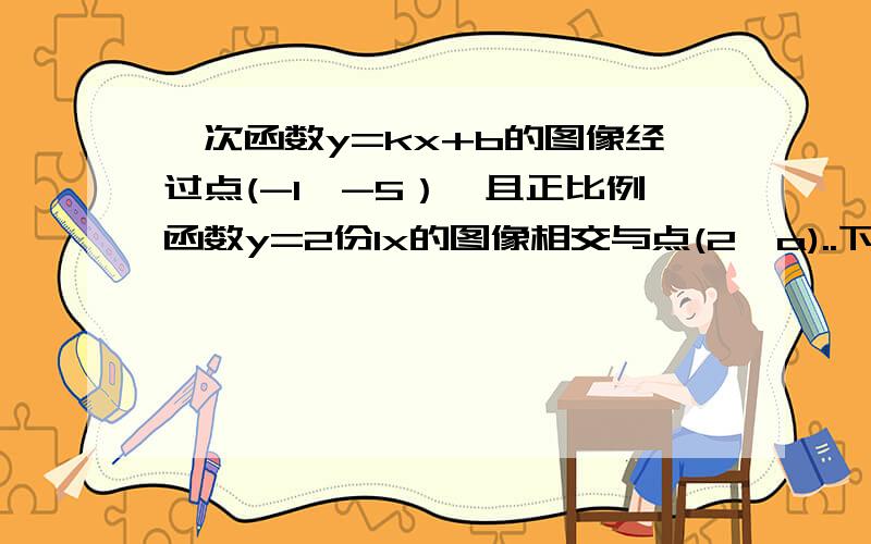 一次函数y=kx+b的图像经过点(-1,-5）,且正比例函数y=2份1x的图像相交与点(2,a)..下面是求的求(1)a的值(2)K,b的值(3)这两个函数图象与X舳所围成的三角形面积