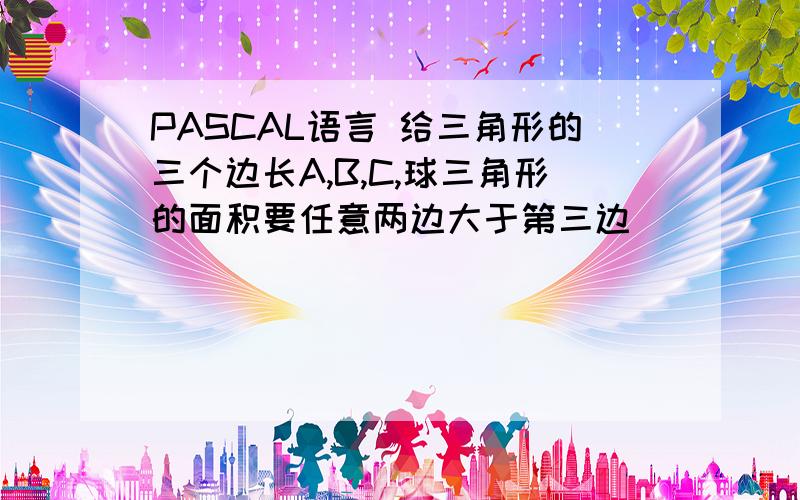 PASCAL语言 给三角形的三个边长A,B,C,球三角形的面积要任意两边大于第三边