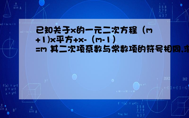 已知关于x的一元二次方程（m+1)x平方+x-（m-1）=m 其二次项系数与常数项的符号相同,求m的取值范围