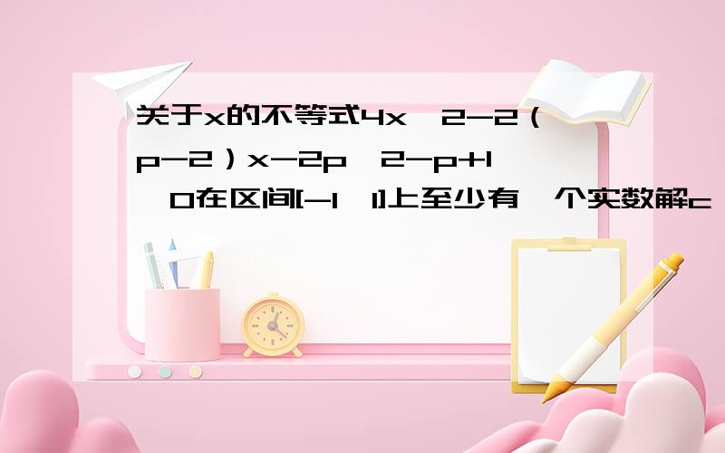 关于x的不等式4x^2-2（p-2）x-2p^2-p+1＞0在区间[-1,1]上至少有一个实数解c,求实数p的取值范围