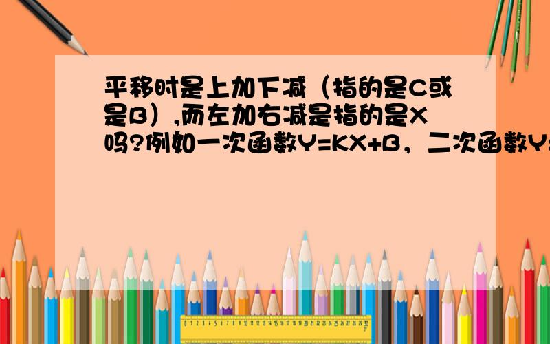 平移时是上加下减（指的是C或是B）,而左加右减是指的是X吗?例如一次函数Y=KX+B，二次函数Y=ax^2+bx+c向右移两个单位：Y=K（X-2）+B二次函数Y=a（x-2）^2+bx+c