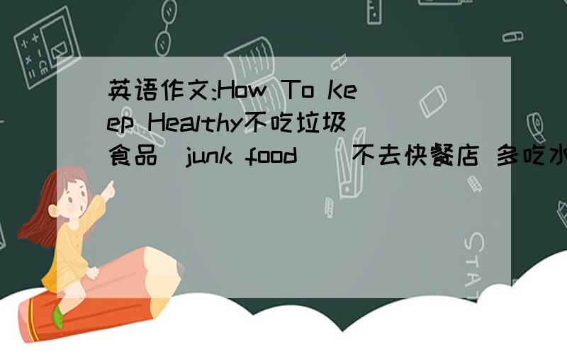 英语作文:How To Keep Healthy不吃垃圾食品（junk food ) 不去快餐店 多吃水果蔬菜 多锻炼 包含这些内容
