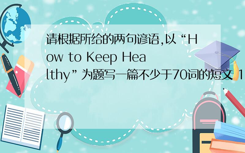 请根据所给的两句谚语,以“How to Keep Healthy”为题写一篇不少于70词的短文 1.NO sports ,nolife.生命在于运动.2.An apple a day keeps the doctor away.一天一个苹果,医生远离我.