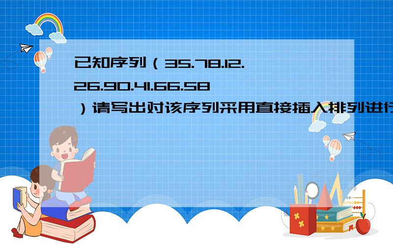 已知序列（35.78.12.26.90.41.66.58）请写出对该序列采用直接插入排列进行升序排列的前四趟结果谁会啊.?