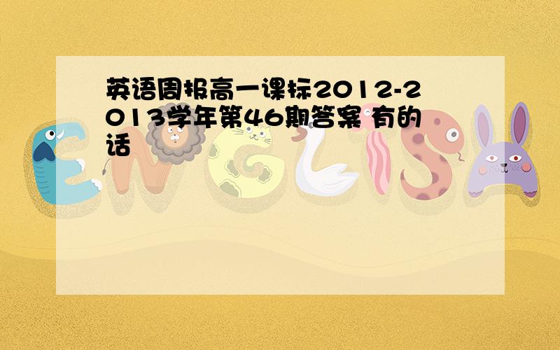 英语周报高一课标2012-2013学年第46期答案 有的话