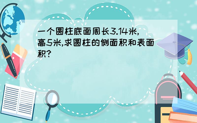 一个圆柱底面周长3.14米,高5米,求圆柱的侧面积和表面积?