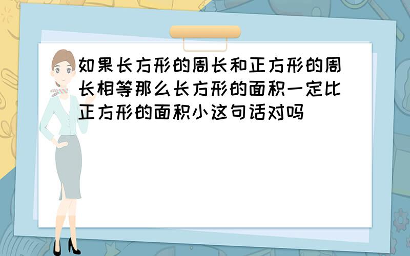 如果长方形的周长和正方形的周长相等那么长方形的面积一定比正方形的面积小这句话对吗