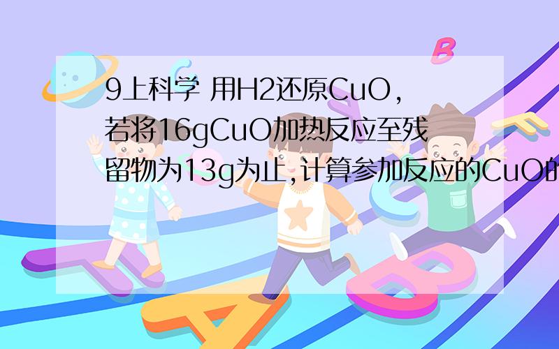 9上科学 用H2还原CuO,若将16gCuO加热反应至残留物为13g为止,计算参加反应的CuO的百分率.