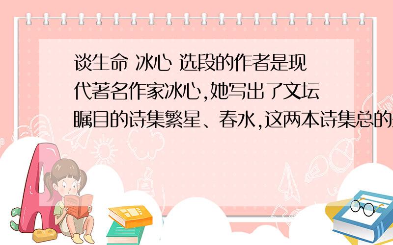 谈生命 冰心 选段的作者是现代著名作家冰心,她写出了文坛瞩目的诗集繁星、春水,这两本诗集总的来说,大致包括三个方面的内容：对母爱与童真的歌颂、【】、【】.选段主要运用什么方法