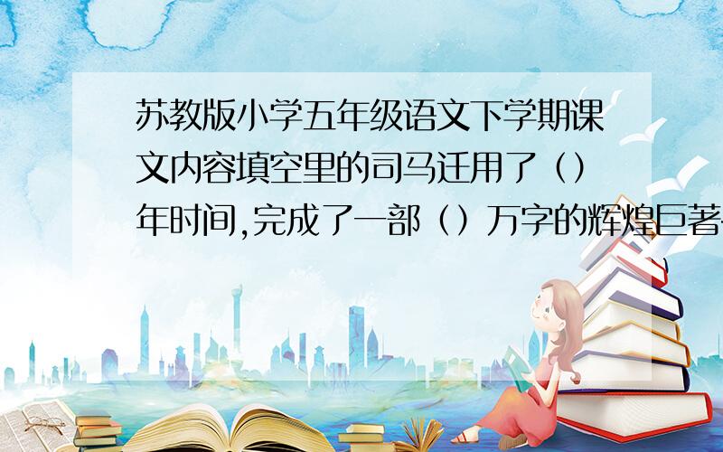 苏教版小学五年级语文下学期课文内容填空里的司马迁用了（）年时间,完成了一部（）万字的辉煌巨著——（）.我们熟悉的（）、（）、（）的故事,在这部巨著中都有生动的记载.