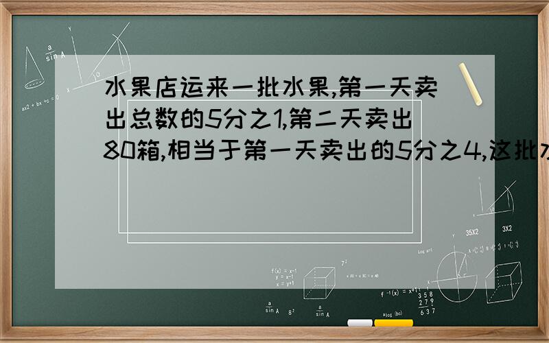 水果店运来一批水果,第一天卖出总数的5分之1,第二天卖出80箱,相当于第一天卖出的5分之4,这批水果一共运来多少箱?