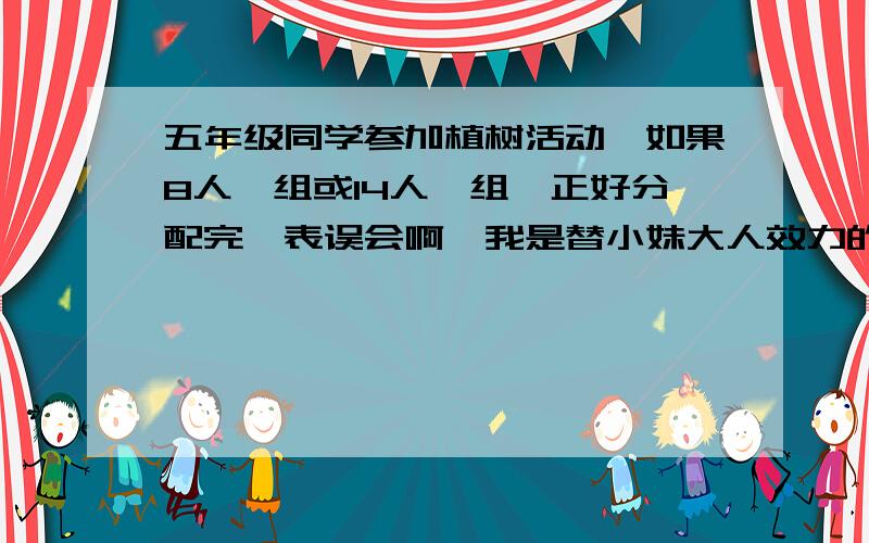 五年级同学参加植树活动,如果8人一组或14人一组,正好分配完,表误会啊,我是替小妹大人效力的