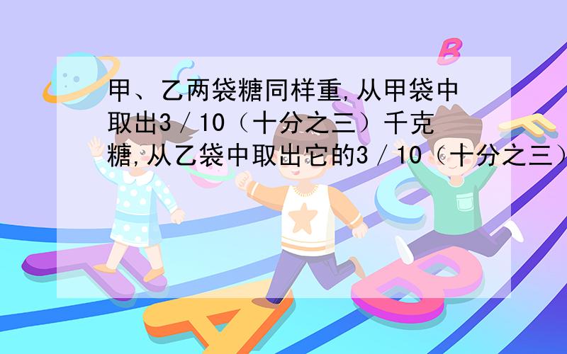 甲、乙两袋糖同样重,从甲袋中取出3／10（十分之三）千克糖,从乙袋中取出它的3／10（十分之三）,剩下的两个袋子里的糖哪个重?请列出算式和过程!