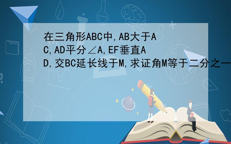 在三角形ABC中,AB大于AC,AD平分∠A,EF垂直AD,交BC延长线于M,求证角M等于二分之一【∠ACB-∠B]