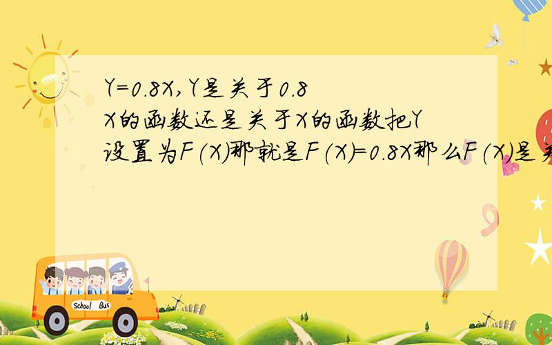 Y=0.8X,Y是关于0.8X的函数还是关于X的函数把Y设置为F(X)那就是F(X)=0.8X那么F(X)是关于0.8X的函数,还是F(X)是关于X的函数