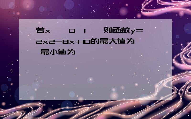 若x∈【0,1】,则函数y=2x2-8x+10的最大值为 最小值为