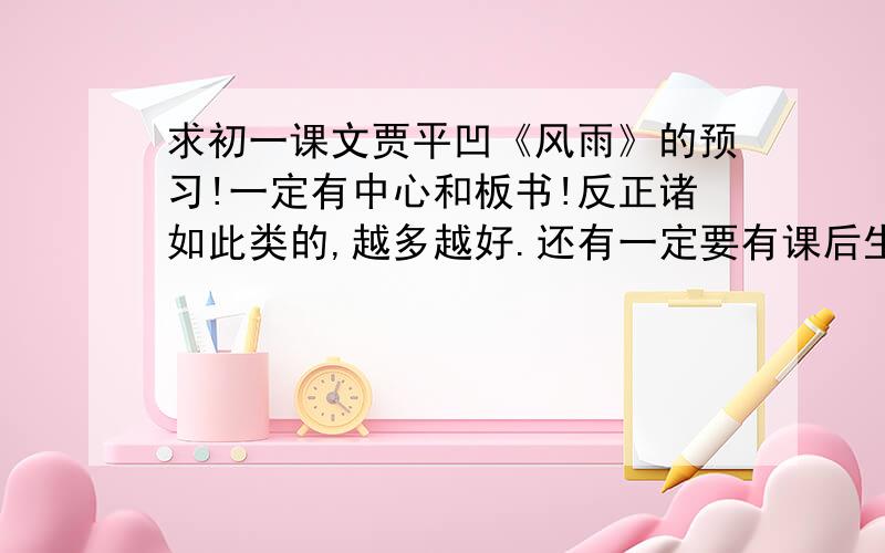 求初一课文贾平凹《风雨》的预习!一定有中心和板书!反正诸如此类的,越多越好.还有一定要有课后生字的拼音和解释!给的分不高,但整天问预习就剩这点了,