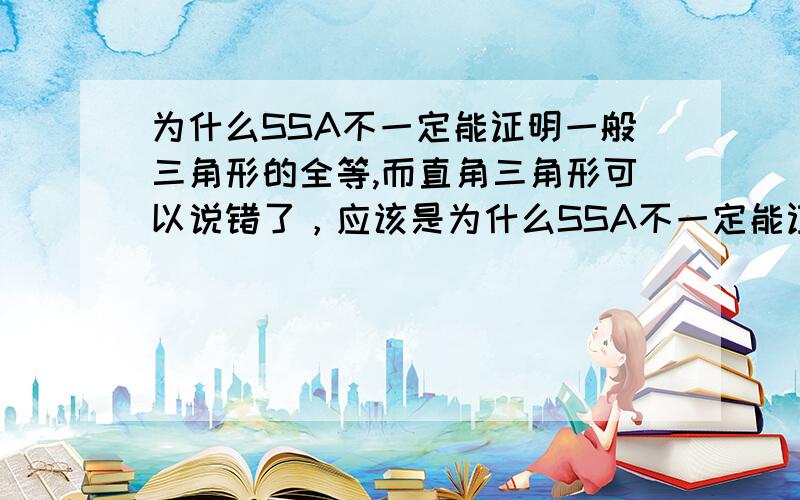 为什么SSA不一定能证明一般三角形的全等,而直角三角形可以说错了，应该是为什么SSA不一定能证明一般三角形的全等，却能证明直角三角形的全等（HL）