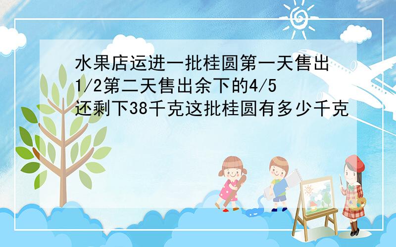 水果店运进一批桂圆第一天售出1/2第二天售出余下的4/5还剩下38千克这批桂圆有多少千克