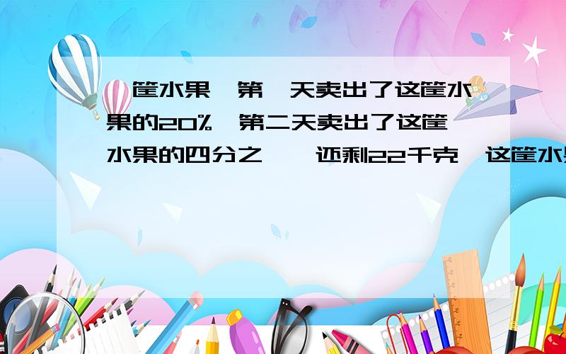 一筐水果,第一天卖出了这筐水果的20%,第二天卖出了这筐水果的四分之一,还剩22千克,这筐水果重多少千克?