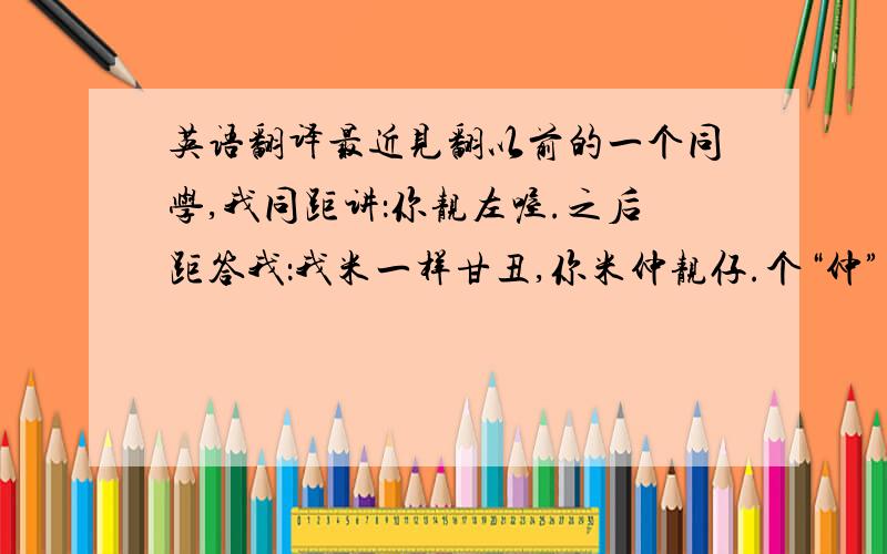 英语翻译最近见翻以前的一个同学,我同距讲：你靓左喔.之后距答我：我米一样甘丑,你米仲靓仔.个“仲”字点理解?我只系想明白ni句话噶意思,冇其他林法噶