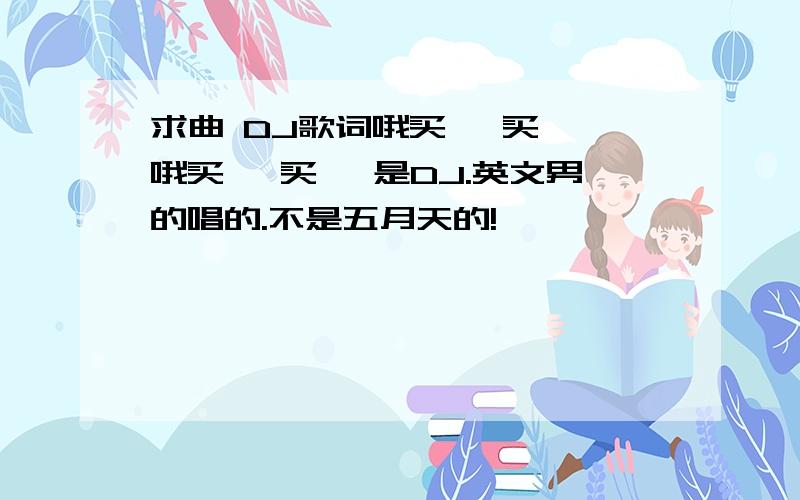 求曲 DJ歌词哦买噶 买噶 哦买噶 买噶 是DJ.英文男的唱的.不是五月天的!